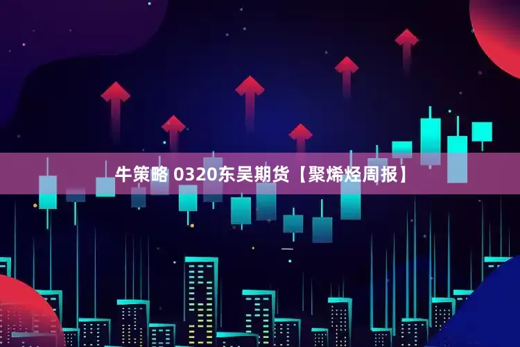 牛策略 0320东吴期货【聚烯烃周报】