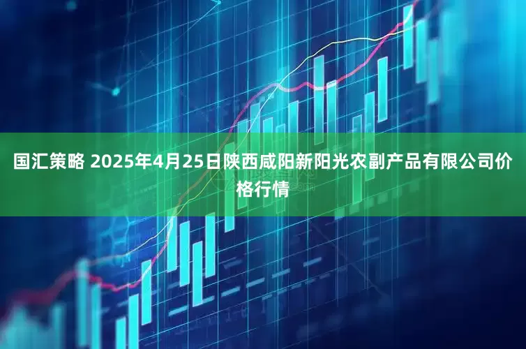 国汇策略 2025年4月25日陕西咸阳新阳光农副产品有限公司价格行情
