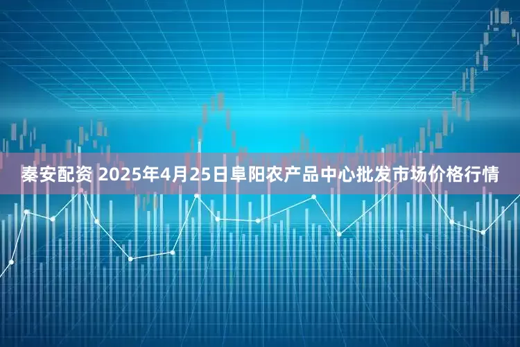 秦安配资 2025年4月25日阜阳农产品中心批发市场价格行情