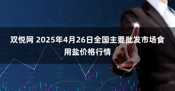 双悦网 2025年4月26日全国主要批发市场食用盐价格行情