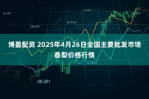 博盈配资 2025年4月26日全国主要批发市场香梨价格行情