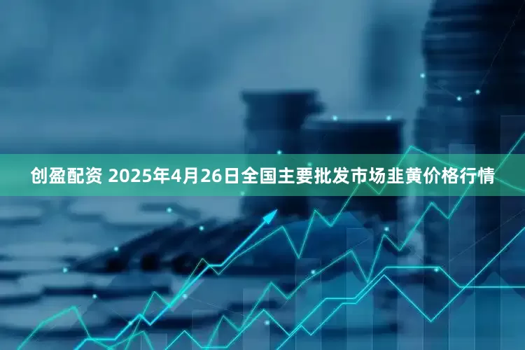 创盈配资 2025年4月26日全国主要批发市场韭黄价格行情