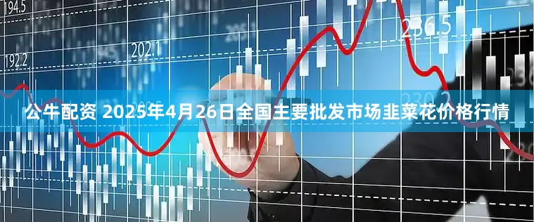 公牛配资 2025年4月26日全国主要批发市场韭菜花价格行情