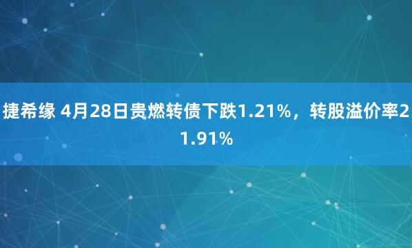 捷希缘 4月28日贵燃转债下跌1.21%，转股溢价率21.91%