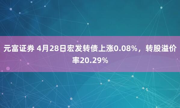 元富证券 4月28日宏发转债上涨0.08%，转股溢价率20.29%