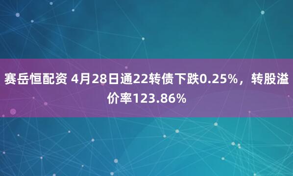 赛岳恒配资 4月28日通22转债下跌0.25%，转股溢价率123.86%