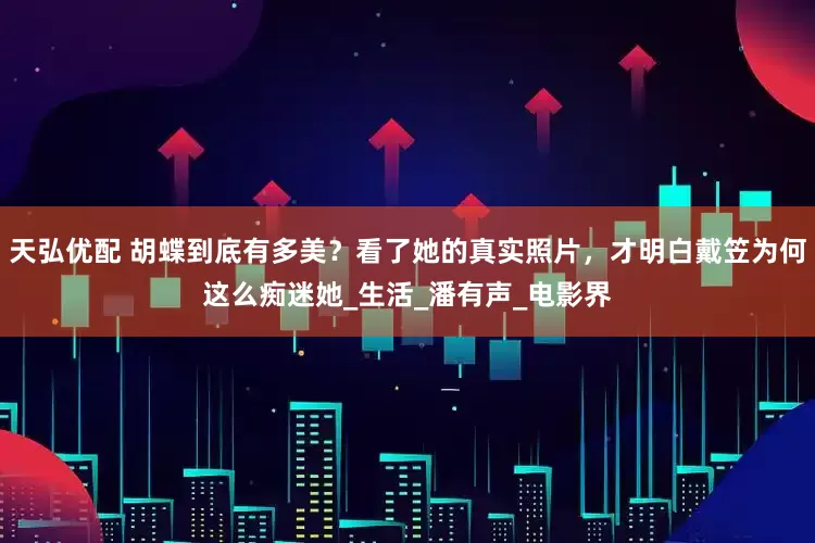 天弘优配 胡蝶到底有多美？看了她的真实照片，才明白戴笠为何这么痴迷她_生活_潘有声_电影界