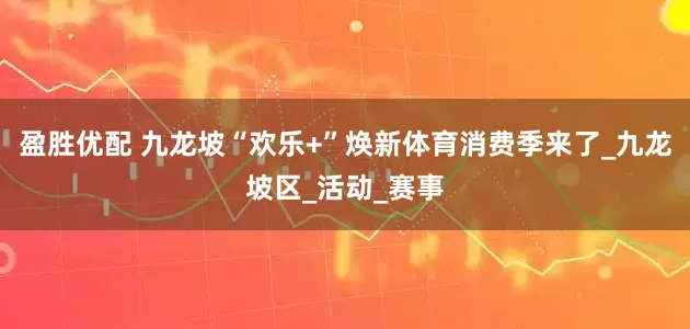 盈胜优配 九龙坡“欢乐+”焕新体育消费季来了_九龙坡区_活动_赛事