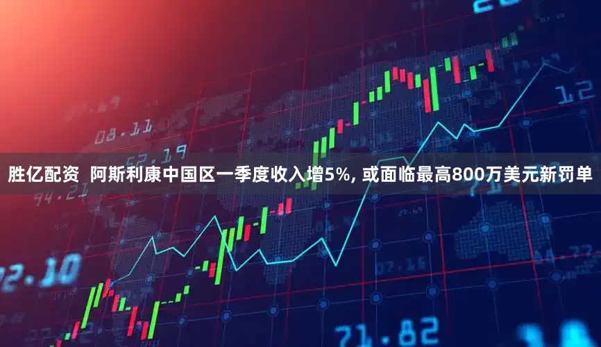 胜亿配资  阿斯利康中国区一季度收入增5%, 或面临最高800万美元新罚单