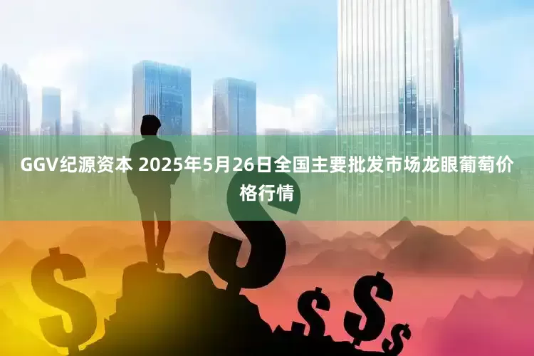 GGV纪源资本 2025年5月26日全国主要批发市场龙眼葡萄价格行情