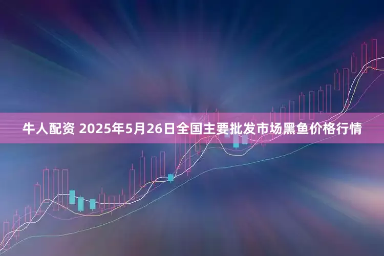 牛人配资 2025年5月26日全国主要批发市场黑鱼价格行情