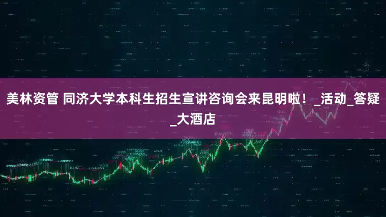 美林资管 同济大学本科生招生宣讲咨询会来昆明啦！_活动_答疑_大酒店