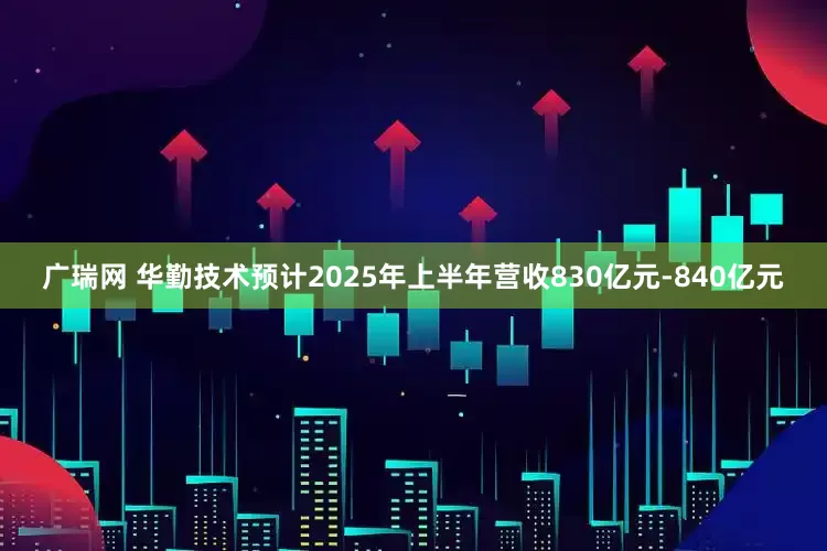 广瑞网 华勤技术预计2025年上半年营收830亿元-840亿元