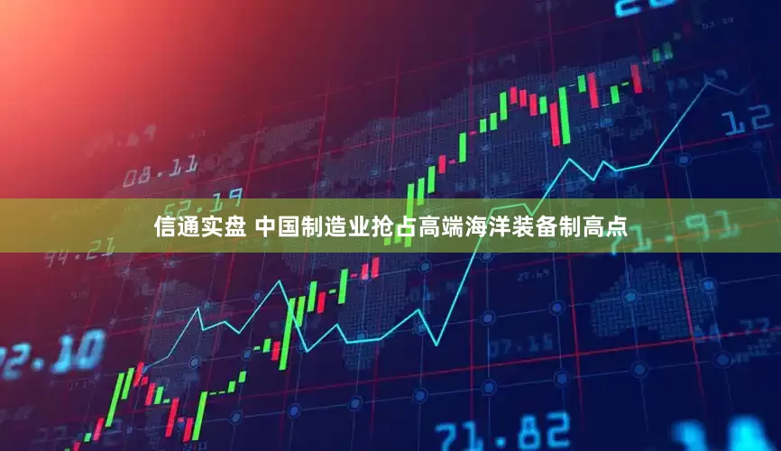 信通实盘 中国制造业抢占高端海洋装备制高点