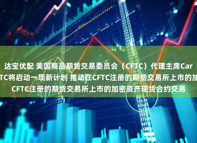达宝优配 美国商品期货交易委员会（CFTC）代理主席Caroline Pham表示 CFTC将启动一项新计划 推动在CFTC注册的期货交易所上市的加密资产现货合约交易