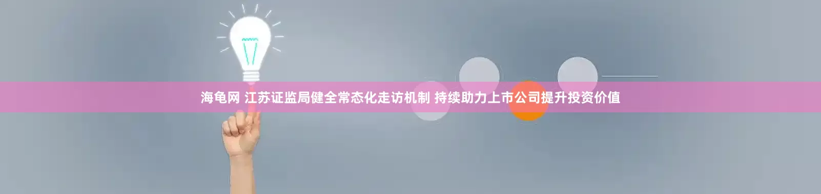 海龟网 江苏证监局健全常态化走访机制 持续助力上市公司提升投资价值