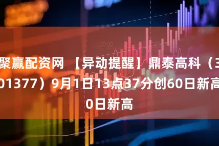 聚赢配资网 【异动提醒】鼎泰高科（301377）9月1日13点37分创60日新高