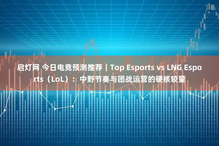 启灯网 今日电竞预测推荐｜Top Esports vs LNG Esports（LoL）：中野节奏与团战运营的硬核较量