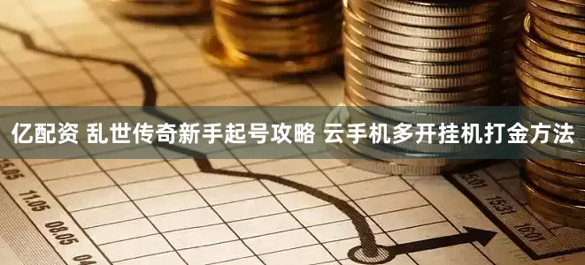 亿配资 乱世传奇新手起号攻略 云手机多开挂机打金方法