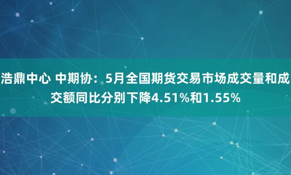 浩鼎中心 中期协：5月全国期货交易市场成交量和成交额同比分别下降4.51%和1.55%