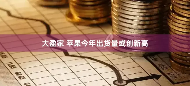 大盈家 苹果今年出货量或创新高