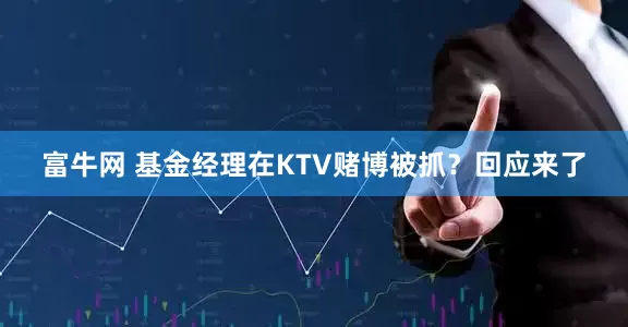 富牛网 基金经理在KTV赌博被抓？回应来了