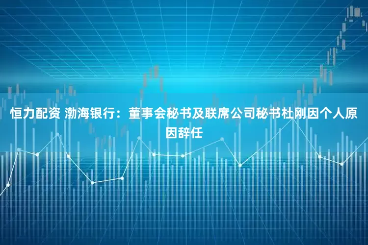 恒力配资 渤海银行：董事会秘书及联席公司秘书杜刚因个人原因辞任