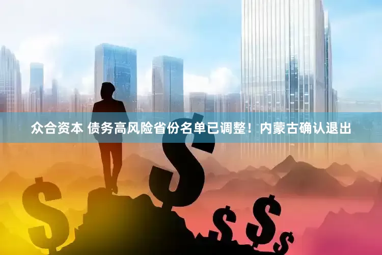 众合资本 债务高风险省份名单已调整！内蒙古确认退出